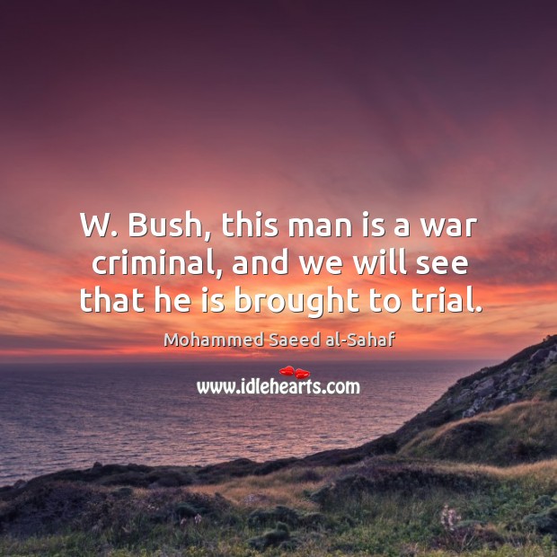 W. Bush, this man is a war criminal, and we will see that he is brought to trial. Mohammed Saeed al-Sahaf Picture Quote