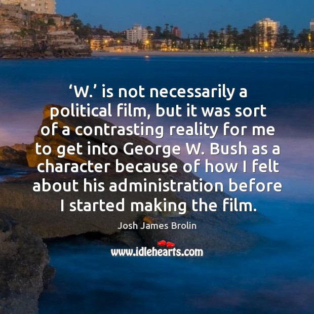 ‘w.’ is not necessarily a political film, but it was sort of a contrasting reality for me to get into Josh James Brolin Picture Quote