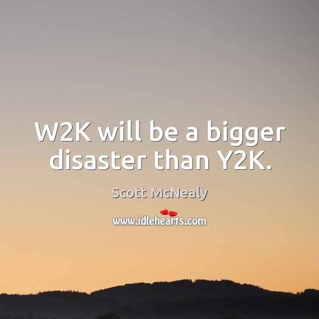 W2k will be a bigger disaster than y2k. Scott McNealy Picture Quote