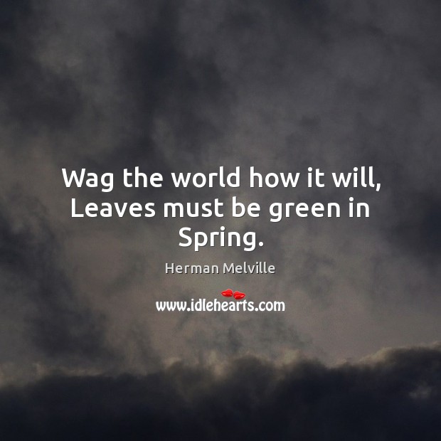 Wag the world how it will, Leaves must be green in Spring. Herman Melville Picture Quote