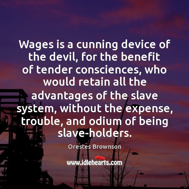Wages is a cunning device of the devil, for the benefit of 