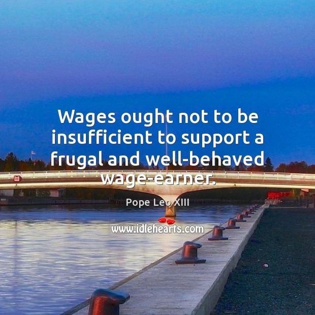 Wages ought not to be insufficient to support a frugal and well-behaved wage-earner. Pope Leo XIII Picture Quote