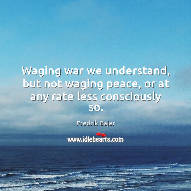 Waging war we understand, but not waging peace, or at any rate less consciously so. Fredrik Bajer Picture Quote