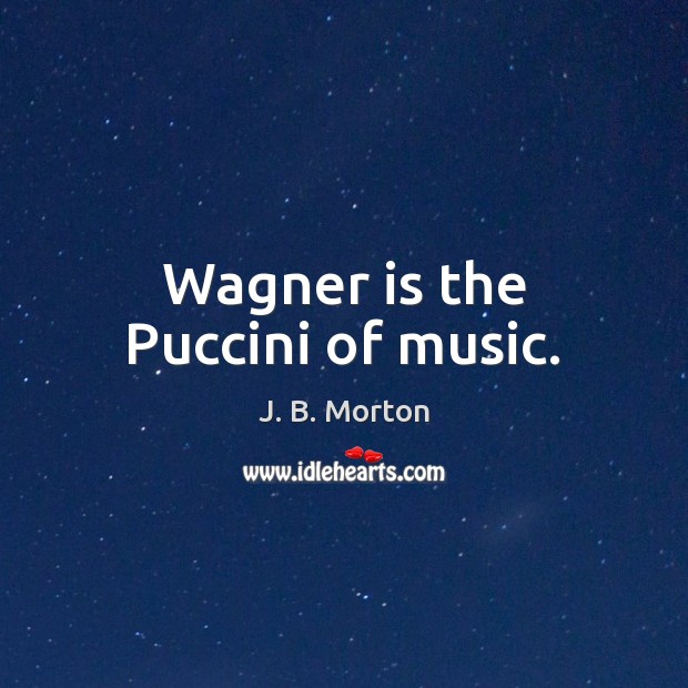 Wagner is the Puccini of music. J. B. Morton Picture Quote