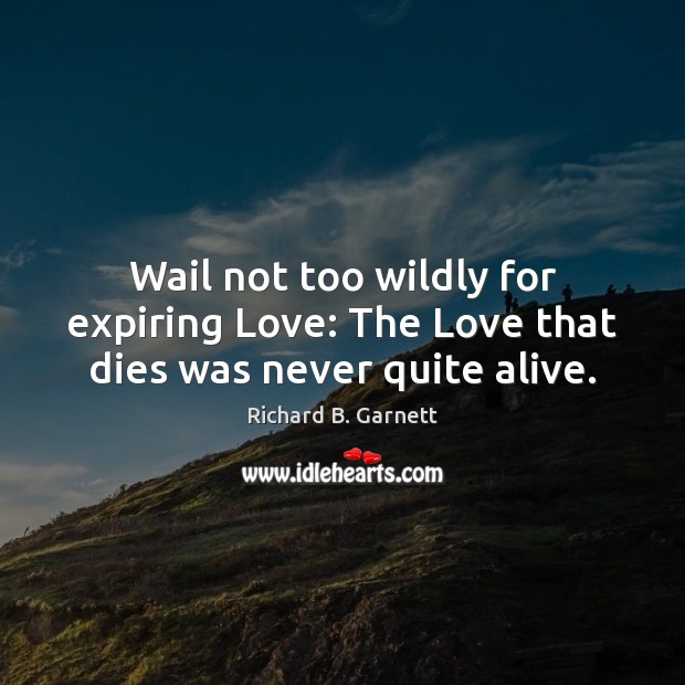 Wail not too wildly for expiring Love: The Love that dies was never quite alive. Image