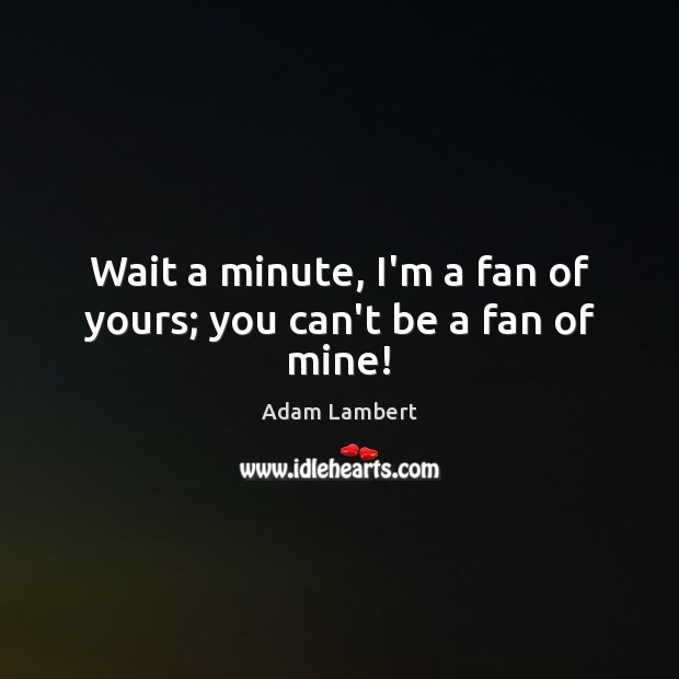Wait a minute, I’m a fan of yours; you can’t be a fan of mine! Adam Lambert Picture Quote
