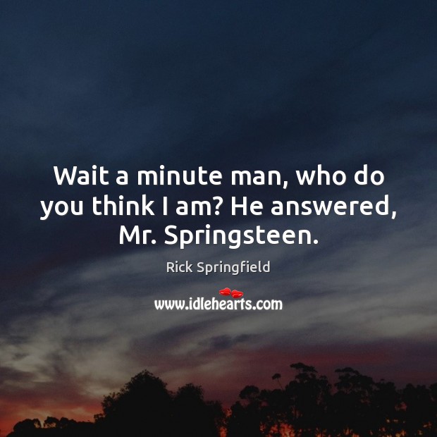 Wait a minute man, who do you think I am? He answered, Mr. Springsteen. Image
