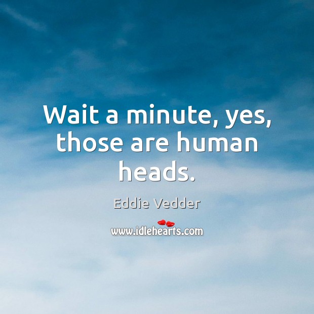 Wait a minute, yes, those are human heads. Eddie Vedder Picture Quote