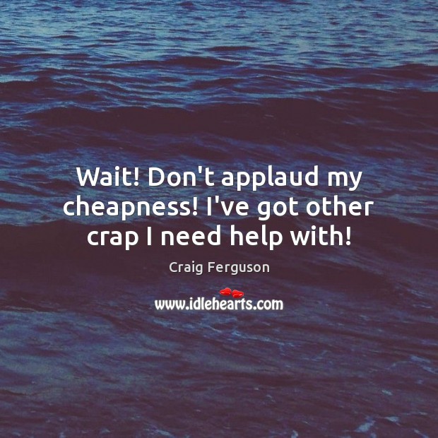 Wait! Don’t applaud my cheapness! I’ve got other crap I need help with! Craig Ferguson Picture Quote