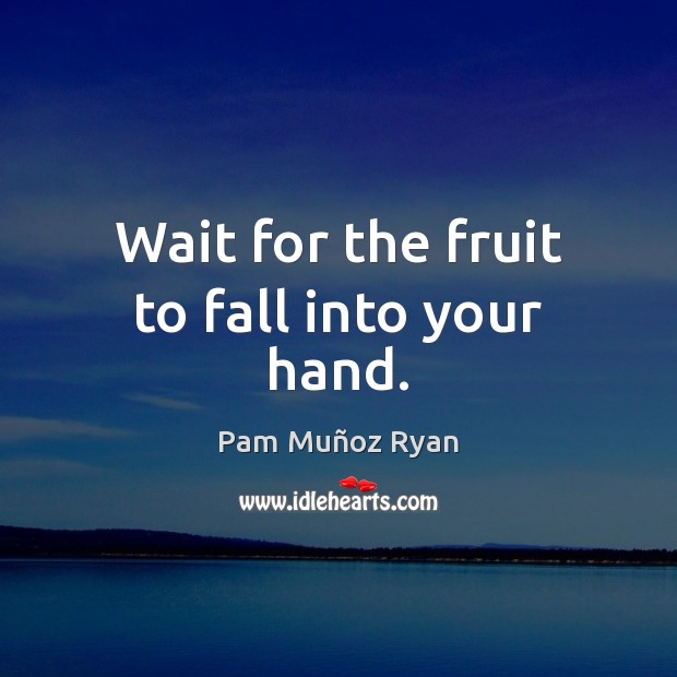 Wait for the fruit to fall into your hand. Pam Muñoz Ryan Picture Quote