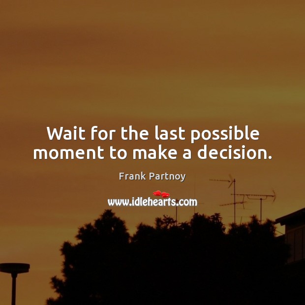 Wait for the last possible moment to make a decision. Frank Partnoy Picture Quote