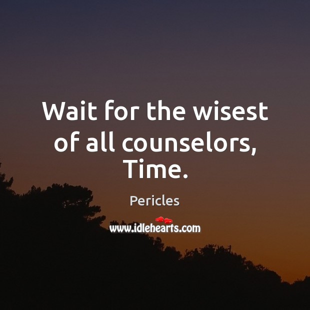Wait for the wisest of all counselors, Time. Image