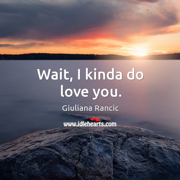 Wait, I kinda do love you. Giuliana Rancic Picture Quote