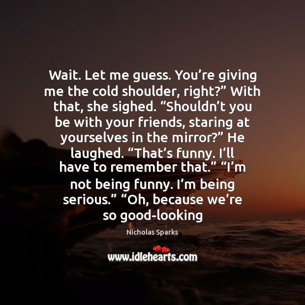 Wait. Let me guess. You’re giving me the cold shoulder, right?” Nicholas Sparks Picture Quote