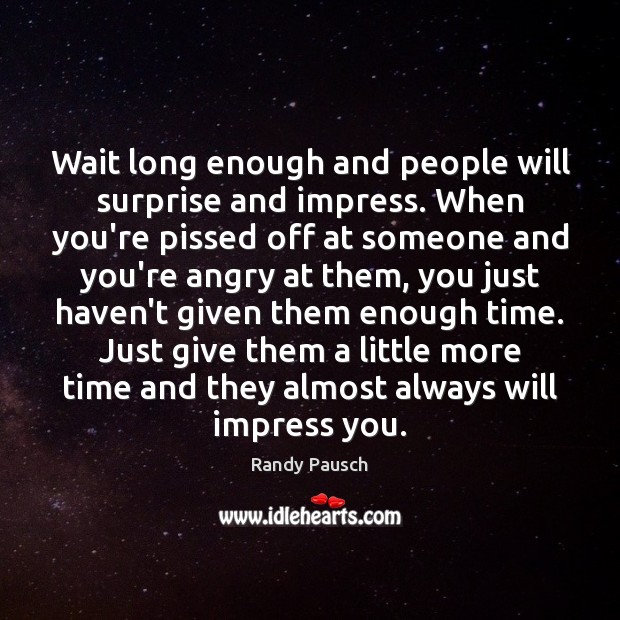 Wait long enough and people will surprise and impress. When you’re pissed Randy Pausch Picture Quote
