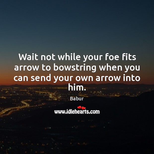 Wait not while your foe fits arrow to bowstring when you can send your own arrow into him. Babur Picture Quote