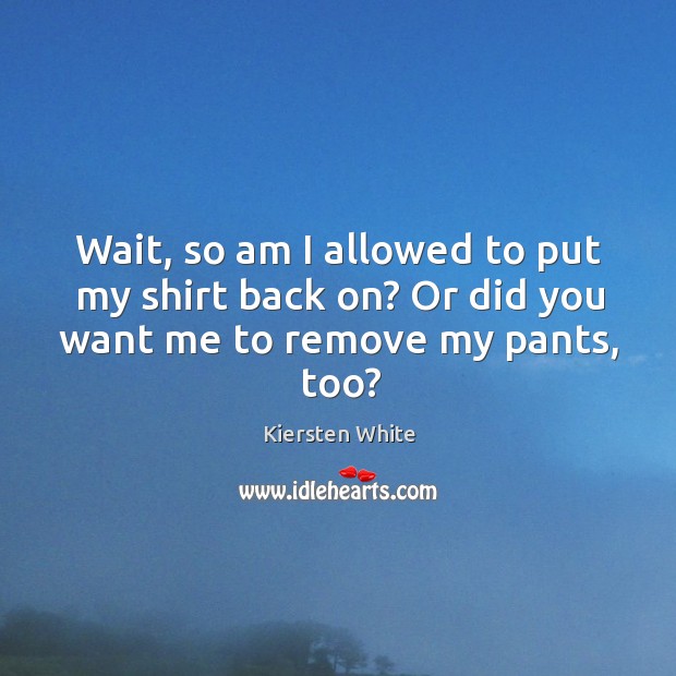 Wait, so am I allowed to put my shirt back on? Or did you want me to remove my pants, too? Kiersten White Picture Quote
