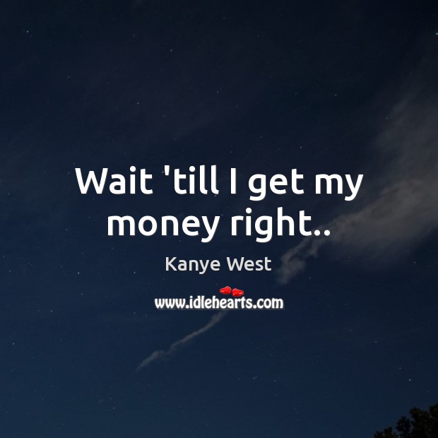 Wait ’till I get my money right.. Kanye West Picture Quote