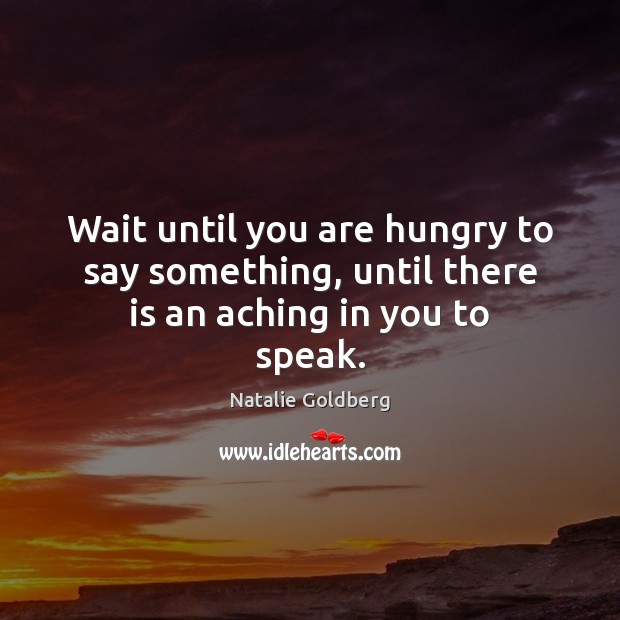 Wait until you are hungry to say something, until there is an aching in you to speak. Natalie Goldberg Picture Quote