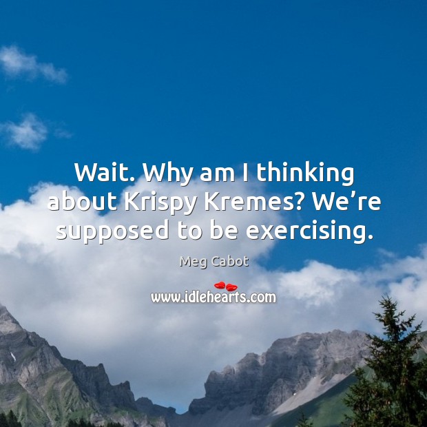 Wait. Why am I thinking about Krispy Kremes? We’re supposed to be exercising. Meg Cabot Picture Quote