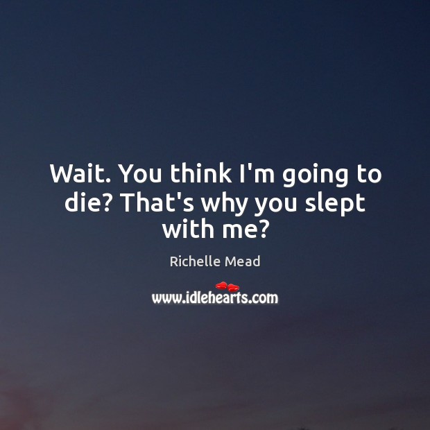 Wait. You think I’m going to die? That’s why you slept with me? Richelle Mead Picture Quote