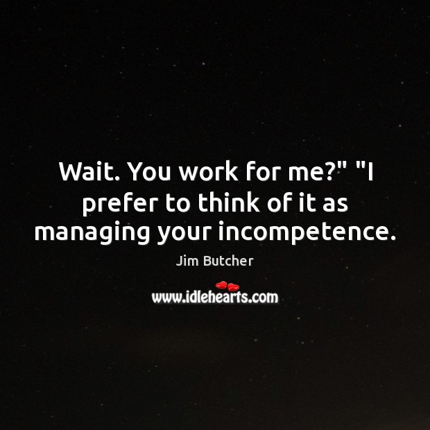 Wait. You work for me?” “I prefer to think of it as managing your incompetence. Jim Butcher Picture Quote