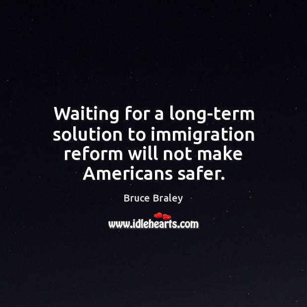 Waiting for a long-term solution to immigration reform will not make Americans safer. Bruce Braley Picture Quote