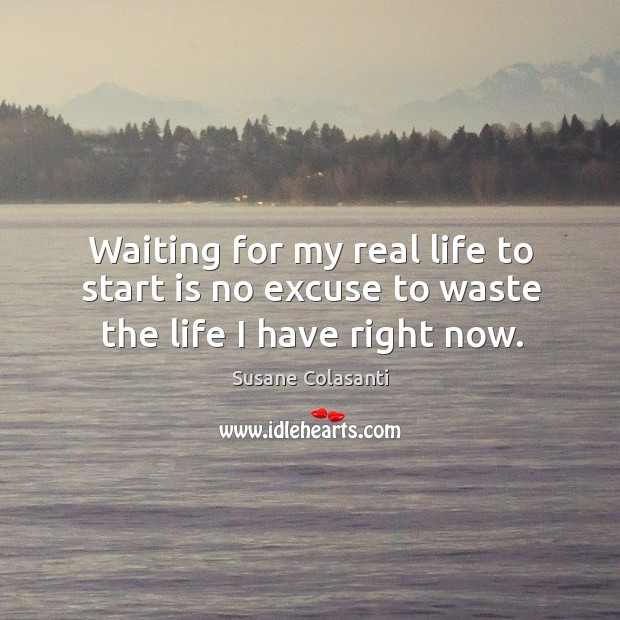 Waiting for my real life to start is no excuse to waste the life I have right now. Susane Colasanti Picture Quote