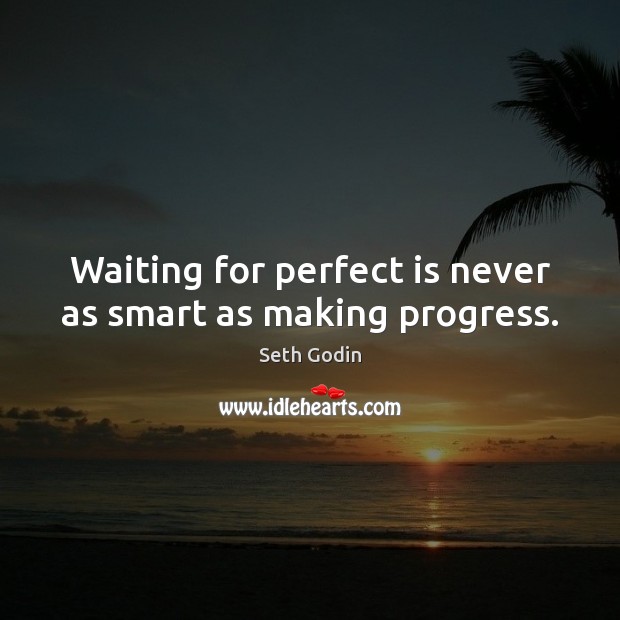 Waiting for perfect is never as smart as making progress. Image