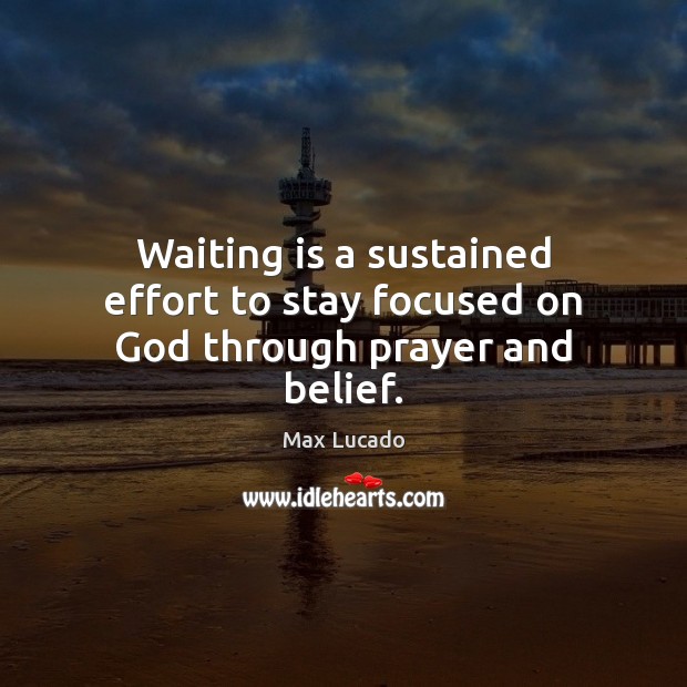 Waiting is a sustained effort to stay focused on God through prayer and belief. Max Lucado Picture Quote