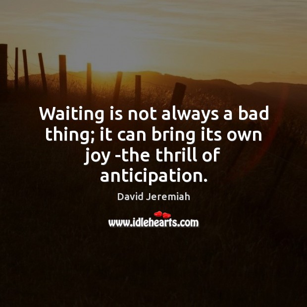 Waiting is not always a bad thing; it can bring its own joy -the thrill of anticipation. David Jeremiah Picture Quote