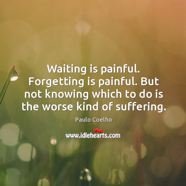 Waiting is painful. Forgetting is painful. But not knowing which to do is the worse kind of suffering. Image