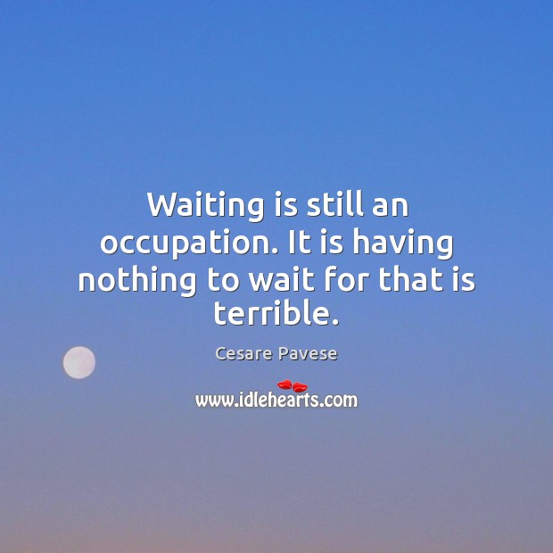 Waiting is still an occupation. It is having nothing to wait for that is terrible. Cesare Pavese Picture Quote