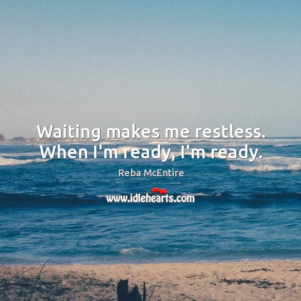 Waiting makes me restless. When I’m ready, I’m ready. Reba McEntire Picture Quote