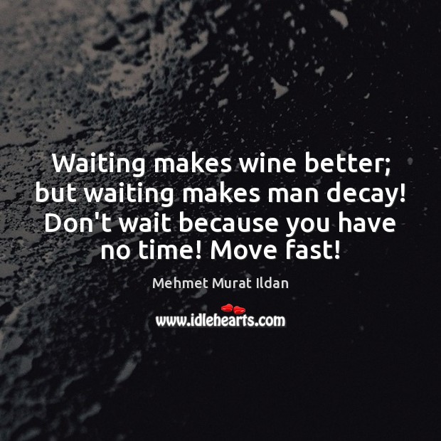 Waiting makes wine better; but waiting makes man decay! Don’t wait because Image