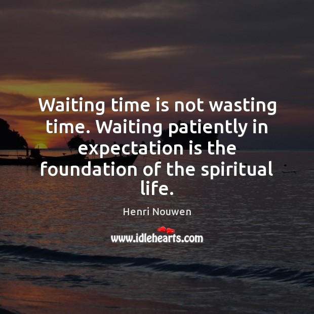 Waiting time is not wasting time. Waiting patiently in expectation is the Henri Nouwen Picture Quote