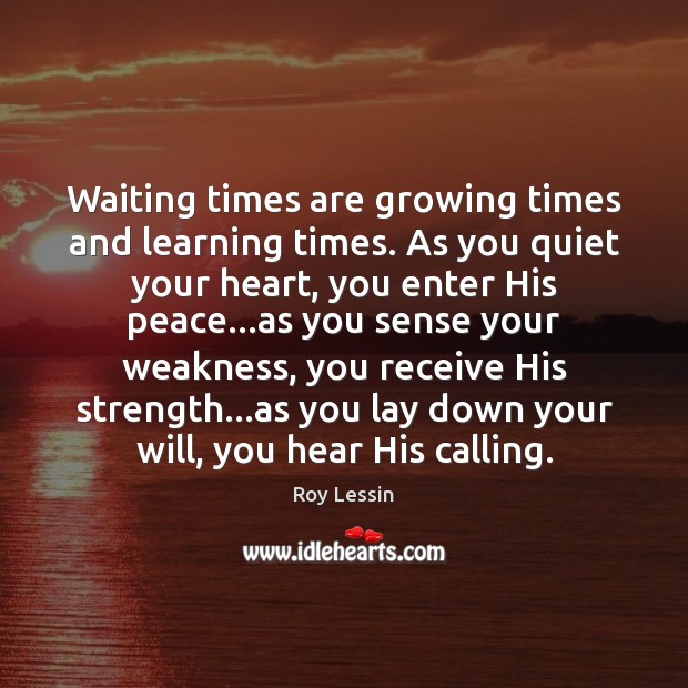 Waiting times are growing times and learning times. As you quiet your Roy Lessin Picture Quote