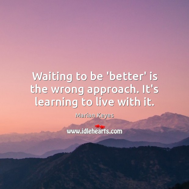 Waiting to be ‘better’ is the wrong approach. It’s learning to live with it. Image
