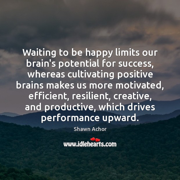 Waiting to be happy limits our brain’s potential for success, whereas cultivating Shawn Achor Picture Quote