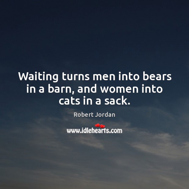 Waiting turns men into bears in a barn, and women into cats in a sack. Robert Jordan Picture Quote