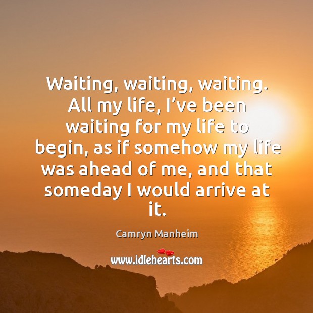 Waiting, waiting, waiting. All my life, I’ve been waiting for my life to begin, as if somehow Camryn Manheim Picture Quote