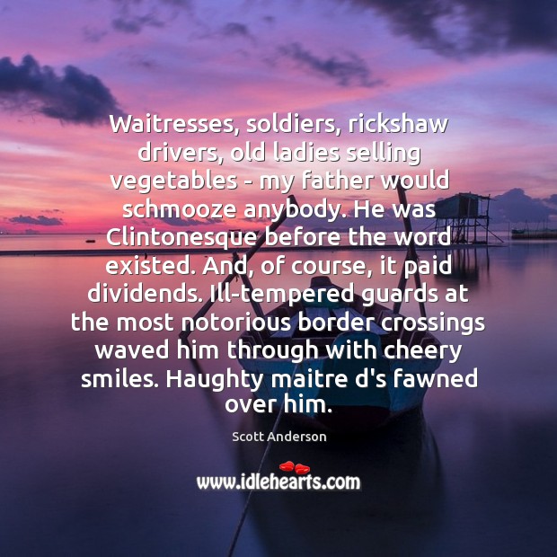 Waitresses, soldiers, rickshaw drivers, old ladies selling vegetables – my father would Scott Anderson Picture Quote