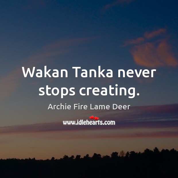 Wakan Tanka never stops creating. Archie Fire Lame Deer Picture Quote