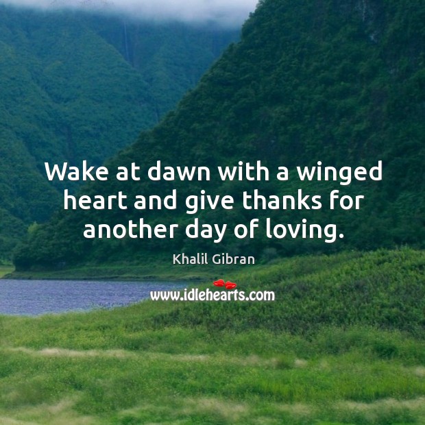 Wake at dawn with a winged heart and give thanks for another day of loving. Khalil Gibran Picture Quote