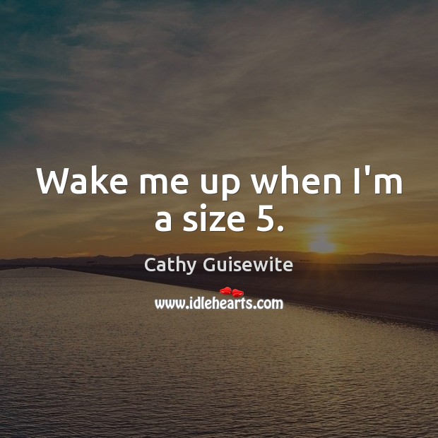 Wake me up when I’m a size 5. Image