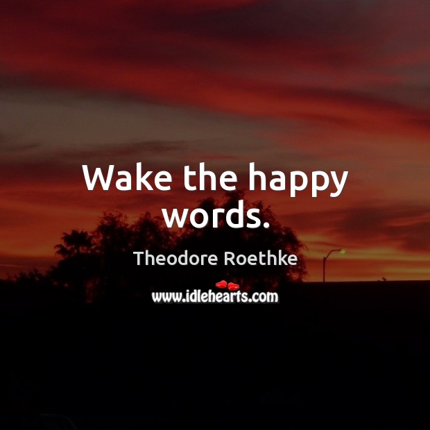 Wake the happy words. Theodore Roethke Picture Quote