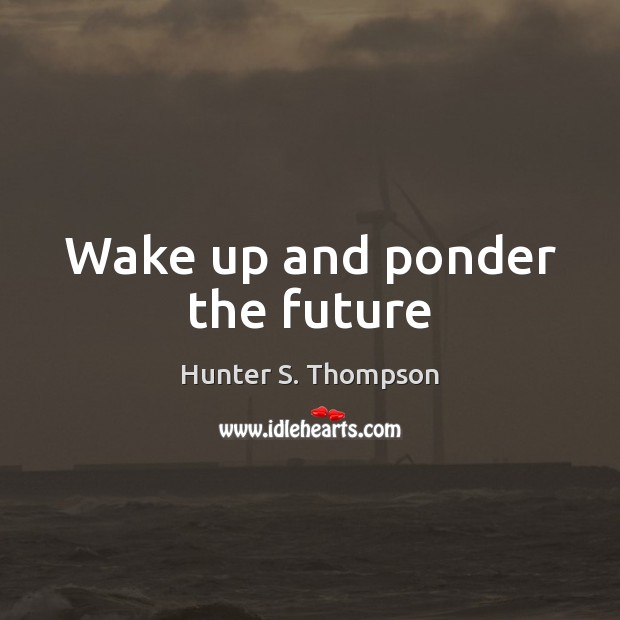 Wake up and ponder the future Hunter S. Thompson Picture Quote