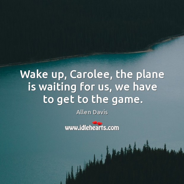 Wake up, carolee, the plane is waiting for us, we have to get to the game. Image