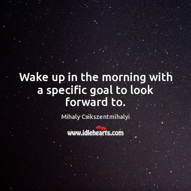 Wake up in the morning with a specific goal to look forward to. Mihaly Csikszentmihalyi Picture Quote