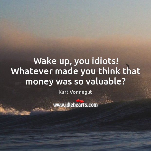 Wake up, you idiots! Whatever made you think that money was so valuable? Kurt Vonnegut Picture Quote